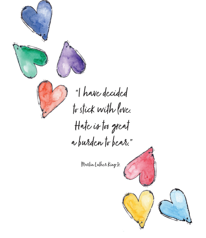 Art print of a watercolor painting by Michigan artist Abigail Powers.  These watercolor hearts are fun and colorful but the saying is what really hits home with this print. The great Martin Luther King Jr. is quoted saying, “I have decided to stick with love. Hate is too great a burden to bear.”